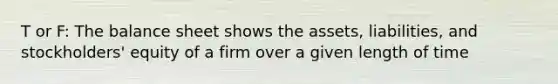 T or F: The balance sheet shows the assets, liabilities, and stockholders' equity of a firm over a given length of time