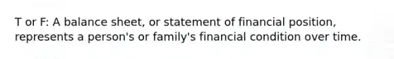 T or F: A balance sheet, or statement of financial position, represents a person's or family's financial condition over time.