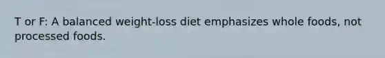 T or F: A balanced weight-loss diet emphasizes whole foods, not processed foods.