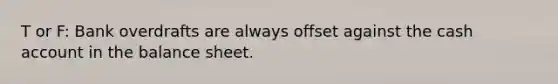 T or F: Bank overdrafts are always offset against the cash account in the balance sheet.