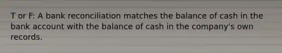 T or F: A <a href='https://www.questionai.com/knowledge/kZ6GRlcQH1-bank-reconciliation' class='anchor-knowledge'>bank reconciliation</a> matches the balance of cash in the bank account with the balance of cash in the company's own records.