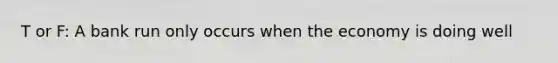 T or F: A bank run only occurs when the economy is doing well