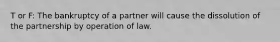 T or F: The bankruptcy of a partner will cause the dissolution of the partnership by operation of law.