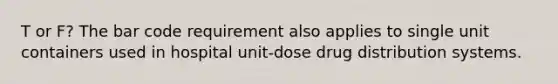 T or F? The bar code requirement also applies to single unit containers used in hospital unit-dose drug distribution systems.