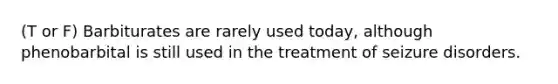 (T or F) Barbiturates are rarely used today, although phenobarbital is still used in the treatment of seizure disorders.