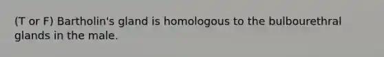 (T or F) Bartholin's gland is homologous to the bulbourethral glands in the male.