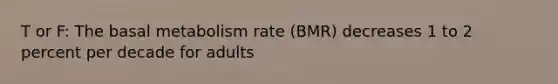 T or F: The basal metabolism rate (BMR) decreases 1 to 2 percent per decade for adults