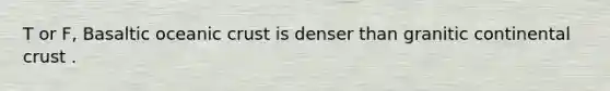 T or F, Basaltic oceanic crust is denser than granitic continental crust .