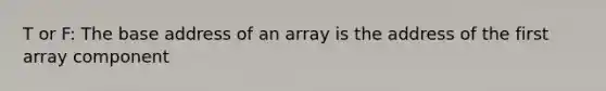 T or F: The base address of an array is the address of the first array component