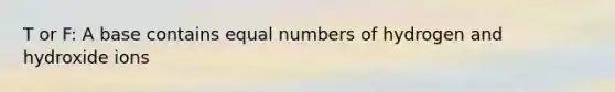 T or F: A base contains equal numbers of hydrogen and hydroxide ions