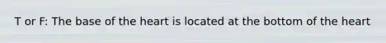 T or F: The base of <a href='https://www.questionai.com/knowledge/kya8ocqc6o-the-heart' class='anchor-knowledge'>the heart</a> is located at the bottom of the heart