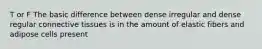 T or F The basic difference between dense irregular and dense regular connective tissues is in the amount of elastic fibers and adipose cells present