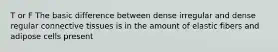 T or F The basic difference between dense irregular and dense regular connective tissues is in the amount of elastic fibers and adipose cells present