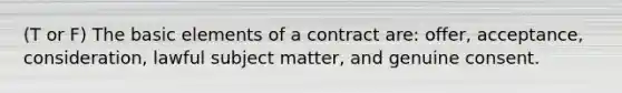 (T or F) The basic elements of a contract are: offer, acceptance, consideration, lawful subject matter, and genuine consent.