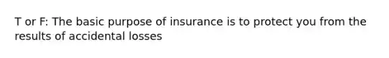 T or F: The basic purpose of insurance is to protect you from the results of accidental losses