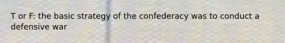 T or F: the basic strategy of the confederacy was to conduct a defensive war