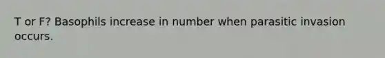 T or F? Basophils increase in number when parasitic invasion occurs.