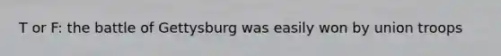 T or F: the battle of Gettysburg was easily won by union troops
