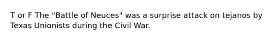 T or F The "Battle of Neuces" was a surprise attack on tejanos by Texas Unionists during the Civil War.