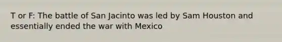 T or F: The battle of San Jacinto was led by Sam Houston and essentially ended the war with Mexico