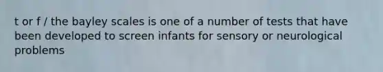 t or f / the bayley scales is one of a number of tests that have been developed to screen infants for sensory or neurological problems