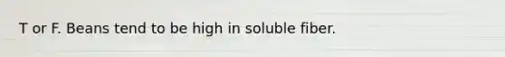 T or F. Beans tend to be high in soluble fiber.