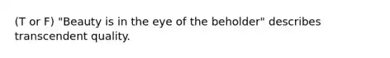 (T or F) "Beauty is in the eye of the beholder" describes transcendent quality.