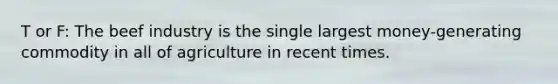 T or F: The beef industry is the single largest money-generating commodity in all of agriculture in recent times.