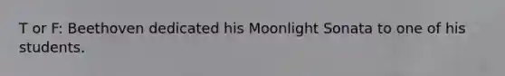 T or F: Beethoven dedicated his Moonlight Sonata to one of his students.