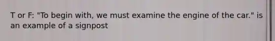 T or F: "To begin with, we must examine the engine of the car." is an example of a signpost