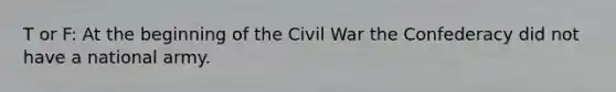 T or F: At the beginning of the Civil War the Confederacy did not have a national army.