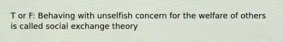 T or F: Behaving with unselfish concern for the welfare of others is called social exchange theory