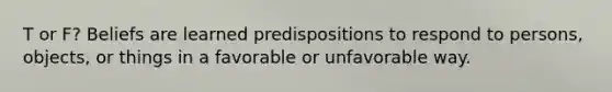 T or F? Beliefs are learned predispositions to respond to persons, objects, or things in a favorable or unfavorable way.