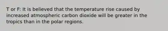 T or F: It is believed that the temperature rise caused by increased atmospheric carbon dioxide will be greater in the tropics than in the polar regions.