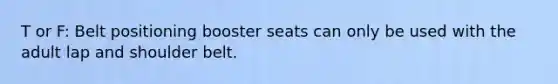 T or F: Belt positioning booster seats can only be used with the adult lap and shoulder belt.