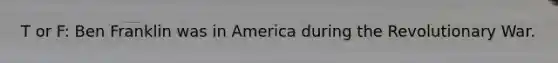 T or F: Ben Franklin was in America during the Revolutionary War.