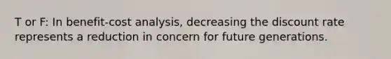 T or F: In benefit-cost analysis, decreasing the discount rate represents a reduction in concern for future generations.