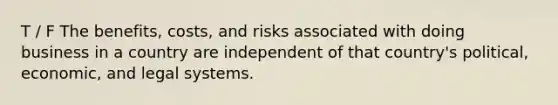 T / F The benefits, costs, and risks associated with doing business in a country are independent of that country's political, economic, and legal systems.