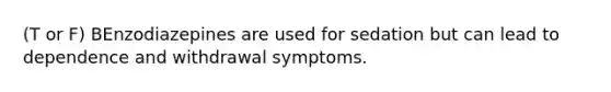 (T or F) BEnzodiazepines are used for sedation but can lead to dependence and withdrawal symptoms.