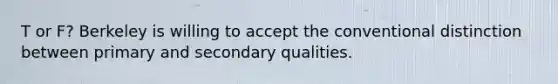 T or F? Berkeley is willing to accept the conventional distinction between primary and secondary qualities.