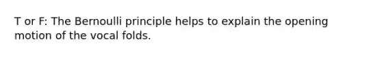 T or F: The Bernoulli principle helps to explain the opening motion of the vocal folds.