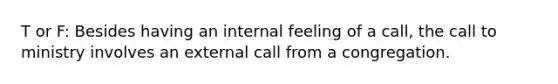 T or F: Besides having an internal feeling of a call, the call to ministry involves an external call from a congregation.