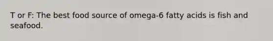 T or F: The best food source of omega-6 fatty acids is fish and seafood.