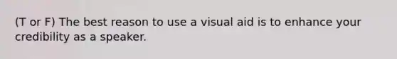 (T or F) The best reason to use a visual aid is to enhance your credibility as a speaker.