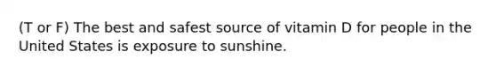 (T or F) The best and safest source of vitamin D for people in the United States is exposure to sunshine.