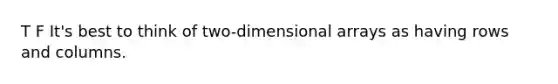 T F It's best to think of two-dimensional arrays as having rows and columns.