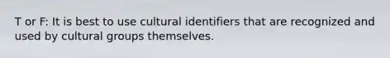 T or F: It is best to use cultural identifiers that are recognized and used by cultural groups themselves.