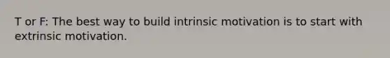 T or F: The best way to build intrinsic motivation is to start with extrinsic motivation.