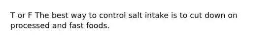 T or F The best way to control salt intake is to cut down on processed and fast foods.