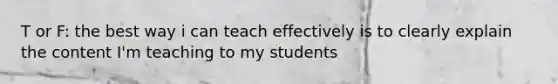 T or F: the best way i can teach effectively is to clearly explain the content I'm teaching to my students